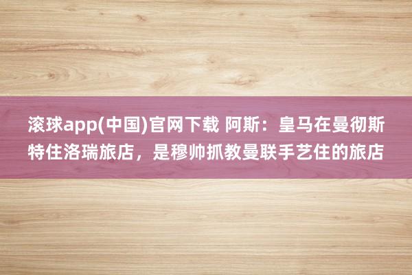 滚球app(中国)官网下载 阿斯：皇马在曼彻斯特住洛瑞旅店，是穆帅抓教曼联手艺住的旅店