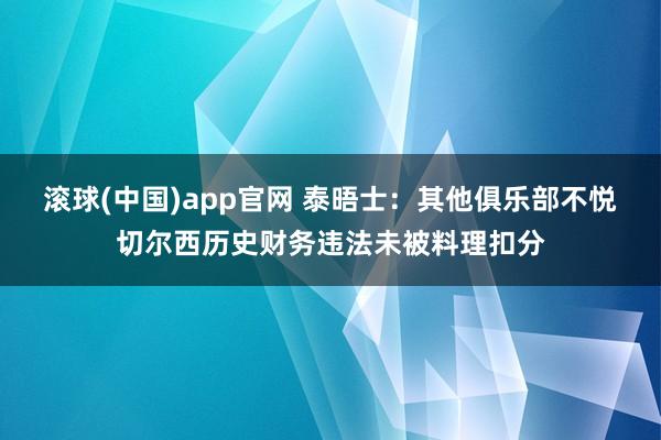 滚球(中国)app官网 泰晤士：其他俱乐部不悦切尔西历史财务违法未被料理扣分