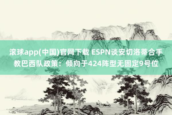 滚球app(中国)官网下载 ESPN谈安切洛蒂合手教巴西队政策：倾向于424阵型无固定9号位