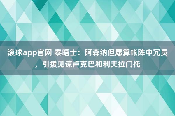 滚球app官网 泰晤士：阿森纳但愿算帐阵中冗员，引援见谅卢克巴和利夫拉门托
