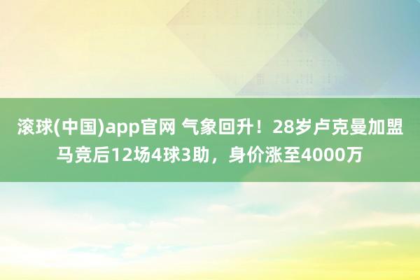 滚球(中国)app官网 气象回升！28岁卢克曼加盟马竞后12场4球3助，身价涨至4000万