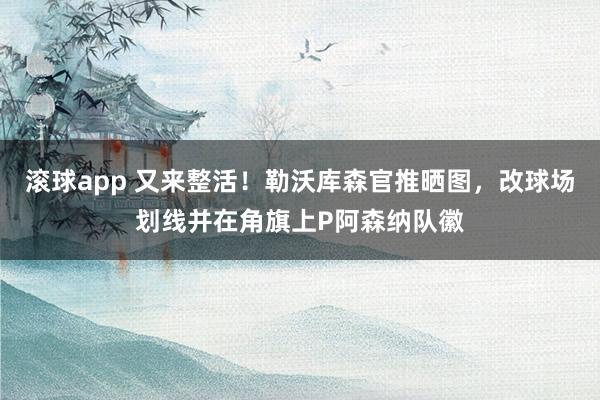 滚球app 又来整活！勒沃库森官推晒图，改球场划线并在角旗上P阿森纳队徽