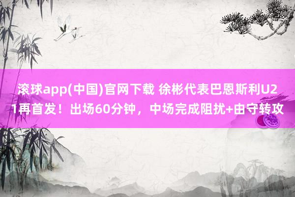 滚球app(中国)官网下载 徐彬代表巴恩斯利U21再首发！出场60分钟，中场完成阻扰+由守转攻