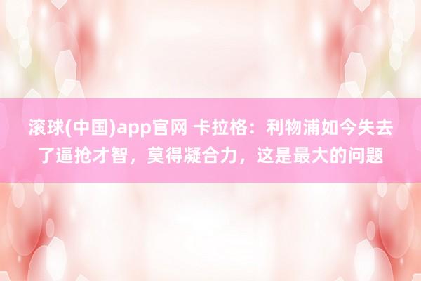 滚球(中国)app官网 卡拉格：利物浦如今失去了逼抢才智，莫得凝合力，这是最大的问题