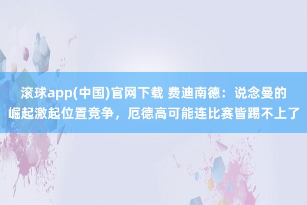 滚球app(中国)官网下载 费迪南德：说念曼的崛起激起位置竞争，厄德高可能连比赛皆踢不上了