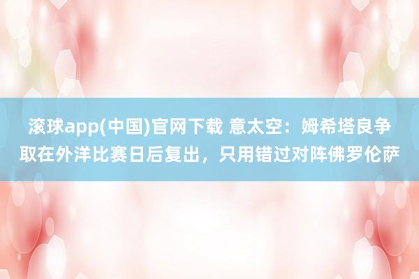滚球app(中国)官网下载 意太空：姆希塔良争取在外洋比赛日后复出，只用错过对阵佛罗伦萨