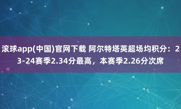 滚球app(中国)官网下载 阿尔特塔英超场均积分：23-24赛季2.34分最高，本赛季2.26分次席