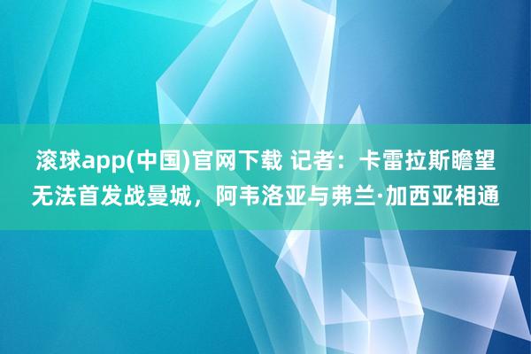 滚球app(中国)官网下载 记者：卡雷拉斯瞻望无法首发战曼城，阿韦洛亚与弗兰·加西亚相通