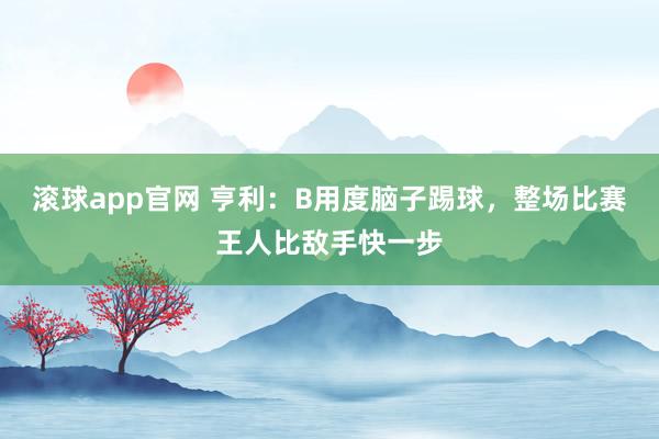 滚球app官网 亨利：B用度脑子踢球，整场比赛王人比敌手快一步