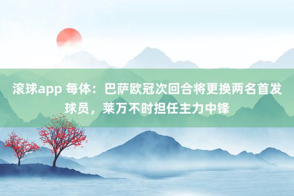 滚球app 每体：巴萨欧冠次回合将更换两名首发球员，莱万不时担任主力中锋