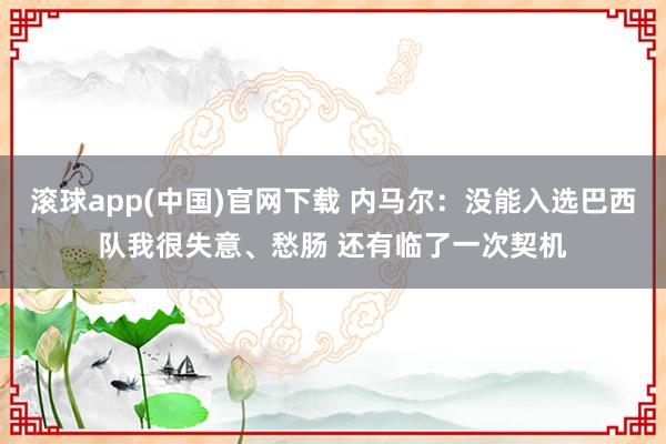 滚球app(中国)官网下载 内马尔：没能入选巴西队我很失意、愁肠 还有临了一次契机