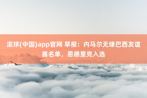 滚球(中国)app官网 早报：内马尔无缘巴西友谊赛名单，恩德里克入选