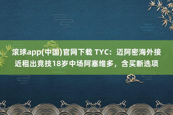 滚球app(中国)官网下载 TYC：迈阿密海外接近租出竞技18岁中场阿塞维多，含买断选项