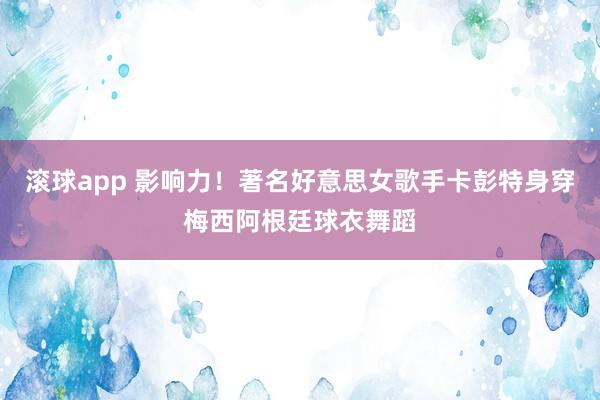滚球app 影响力！著名好意思女歌手卡彭特身穿梅西阿根廷球衣舞蹈