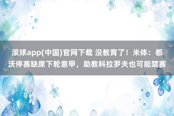 滚球app(中国)官网下载 没教育了！米体：都沃停赛缺席下轮意甲，助教科拉罗夫也可能禁赛