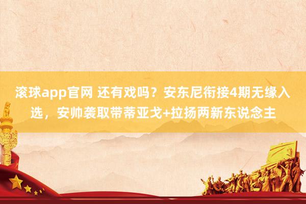 滚球app官网 还有戏吗？安东尼衔接4期无缘入选，安帅袭取带蒂亚戈+拉扬两新东说念主