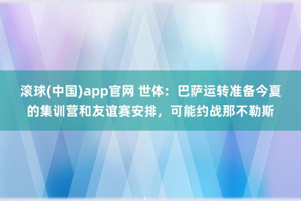 滚球(中国)app官网 世体：巴萨运转准备今夏的集训营和友谊赛安排，可能约战那不勒斯