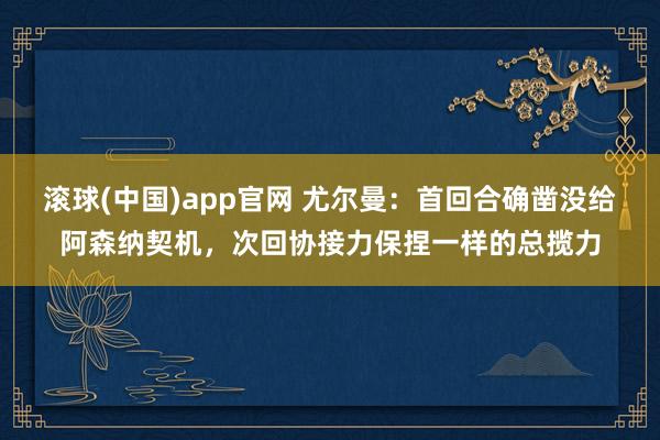 滚球(中国)app官网 尤尔曼：首回合确凿没给阿森纳契机，次回协接力保捏一样的总揽力