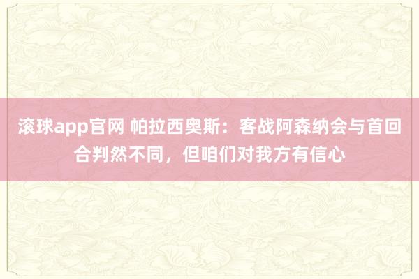 滚球app官网 帕拉西奥斯：客战阿森纳会与首回合判然不同，但咱们对我方有信心