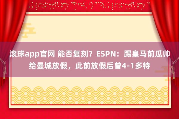 滚球app官网 能否复刻？ESPN：踢皇马前瓜帅给曼城放假，此前放假后曾4-1多特