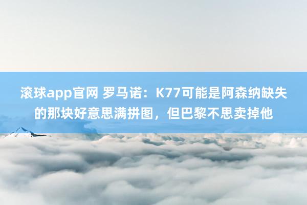 滚球app官网 罗马诺：K77可能是阿森纳缺失的那块好意思满拼图，但巴黎不思卖掉他