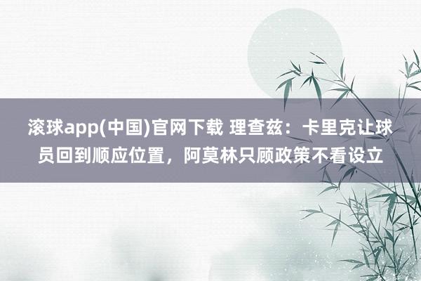滚球app(中国)官网下载 理查兹：卡里克让球员回到顺应位置，阿莫林只顾政策不看设立