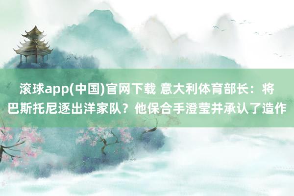 滚球app(中国)官网下载 意大利体育部长：将巴斯托尼逐出洋家队？他保合手澄莹并承认了造作