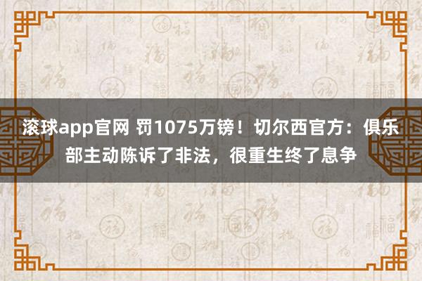 滚球app官网 罚1075万镑！切尔西官方：俱乐部主动陈诉了非法，很重生终了息争