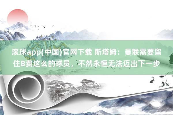 滚球app(中国)官网下载 斯塔姆：曼联需要留住B费这么的球员，不然永恒无法迈出下一步