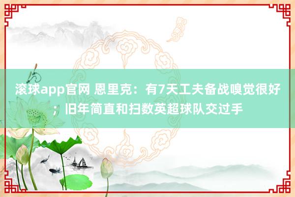 滚球app官网 恩里克：有7天工夫备战嗅觉很好；旧年简直和扫数英超球队交过手