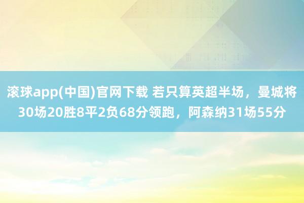滚球app(中国)官网下载 若只算英超半场，曼城将30场20胜8平2负68分领跑，阿森纳31场55分
