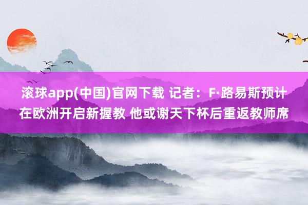 滚球app(中国)官网下载 记者：F·路易斯预计在欧洲开启新握教 他或谢天下杯后重返教师席