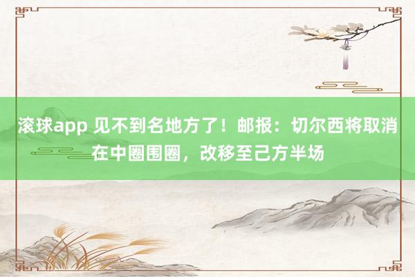 滚球app 见不到名地方了！邮报：切尔西将取消在中圈围圈，改移至己方半场