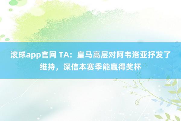 滚球app官网 TA：皇马高层对阿韦洛亚抒发了维持，深信本赛季能赢得奖杯