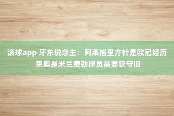滚球app 牙东说念主：阿莱格里方针是欧冠经历 莱奥是米兰费劲球员需要获守旧