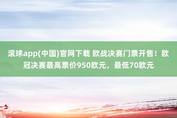 滚球app(中国)官网下载 欧战决赛门票开售！欧冠决赛最高票价950欧元，最低70欧元