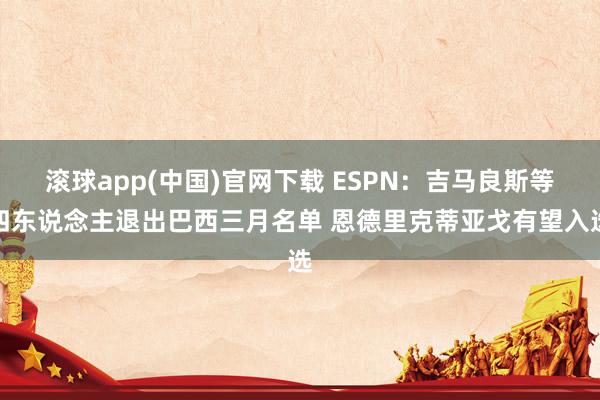 滚球app(中国)官网下载 ESPN：吉马良斯等四东说念主退出巴西三月名单 恩德里克蒂亚戈有望入选