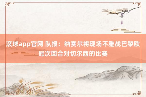滚球app官网 队报：纳赛尔将现场不雅战巴黎欧冠次回合对切尔西的比赛