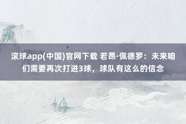 滚球app(中国)官网下载 若昂·佩德罗：未来咱们需要再次打进3球，球队有这么的信念