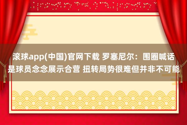 滚球app(中国)官网下载 罗塞尼尔：围圈喊话是球员念念展示合营 扭转局势很难但并非不可能