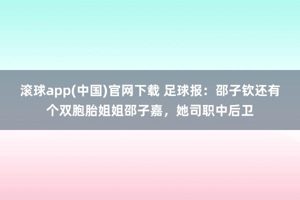 滚球app(中国)官网下载 足球报：邵子钦还有个双胞胎姐姐邵子嘉，她司职中后卫