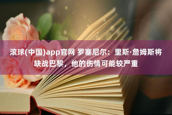 滚球(中国)app官网 罗塞尼尔：里斯·詹姆斯将缺战巴黎，他的伤情可能较严重