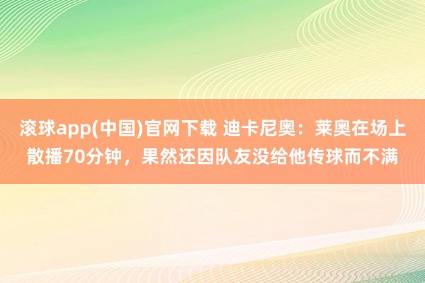 滚球app(中国)官网下载 迪卡尼奥：莱奥在场上散播70分钟，果然还因队友没给他传球而不满
