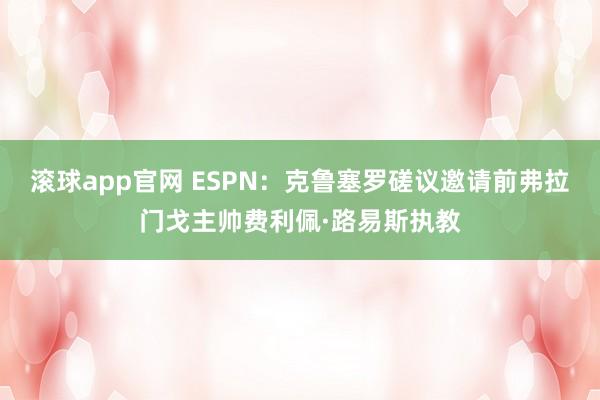 滚球app官网 ESPN：克鲁塞罗磋议邀请前弗拉门戈主帅费利佩·路易斯执教
