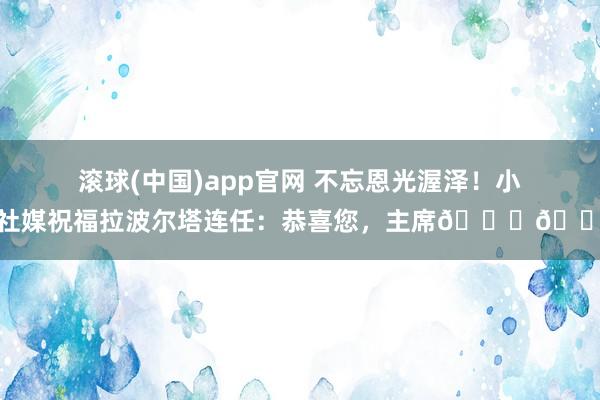 滚球(中国)app官网 不忘恩光渥泽！小罗社媒祝福拉波尔塔连任：恭喜您，主席👏🏾