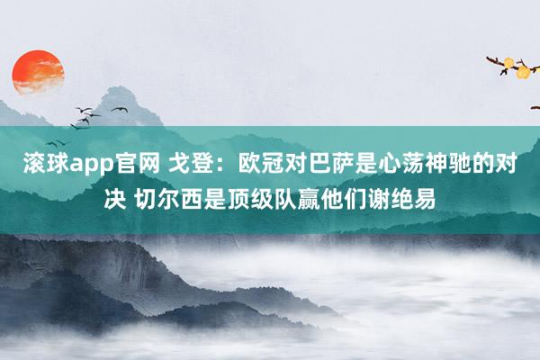 滚球app官网 戈登：欧冠对巴萨是心荡神驰的对决 切尔西是顶级队赢他们谢绝易
