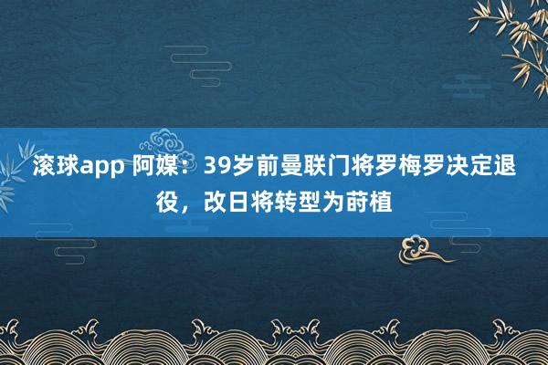 滚球app 阿媒：39岁前曼联门将罗梅罗决定退役，改日将转型为莳植
