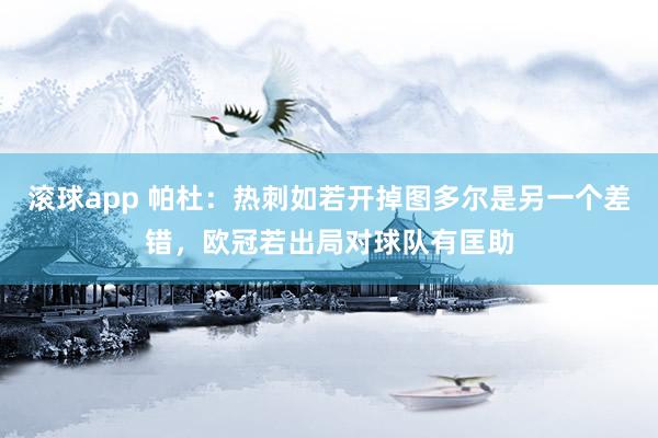滚球app 帕杜：热刺如若开掉图多尔是另一个差错，欧冠若出局对球队有匡助