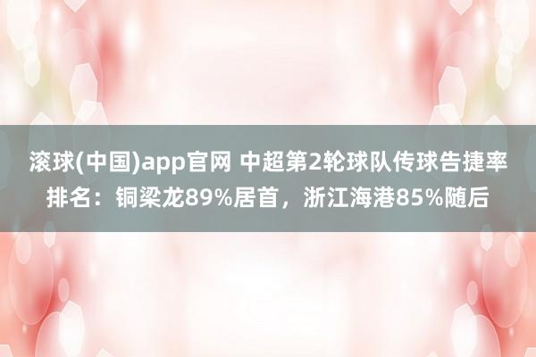 滚球(中国)app官网 中超第2轮球队传球告捷率排名：铜梁龙89%居首，浙江海港85%随后