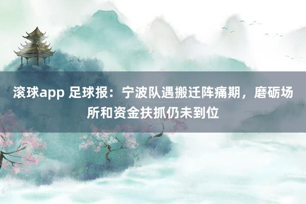 滚球app 足球报：宁波队遇搬迁阵痛期，磨砺场所和资金扶抓仍未到位
